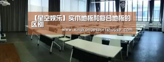 【星空娱乐】实木地板和复合地板的区别