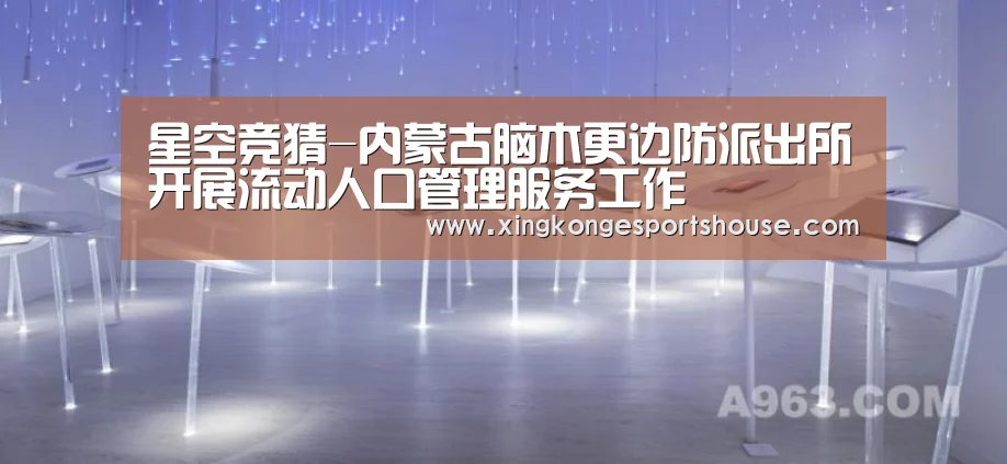 星空竞猜-内蒙古脑木更边防派出所开展流动人口管理服务工作