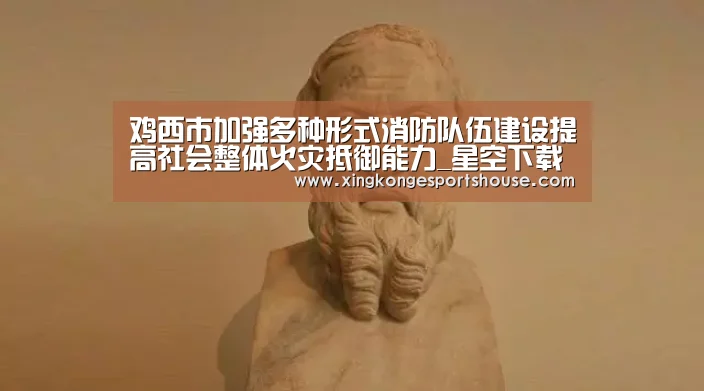 鸡西市加强多种形式消防队伍建设提高社会整体火灾抵御能力_星空